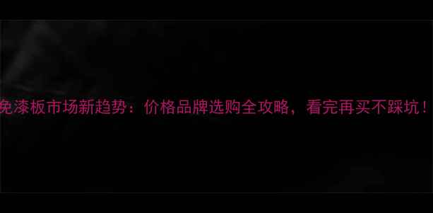 图片 免漆板市场新趋势：价格品牌选购全攻略，看完再买不踩坑！