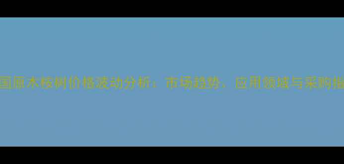 图片 全国原木桉树价格波动分析：市场趋势、应用领域与采购指南