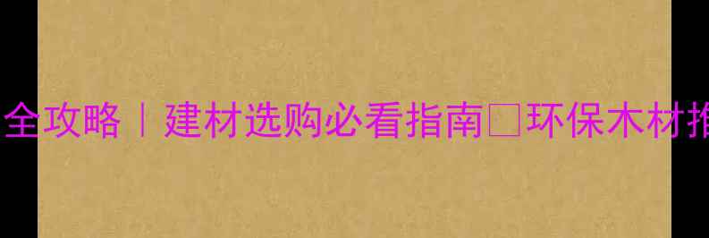 图片 全国木材种类全攻略｜建材选购必看指南🌿环保木材推荐+避坑要点