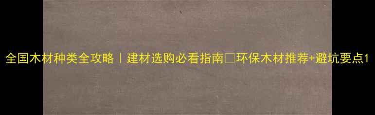 图片 全国木材种类全攻略｜建材选购必看指南🌿环保木材推荐+避坑要点1