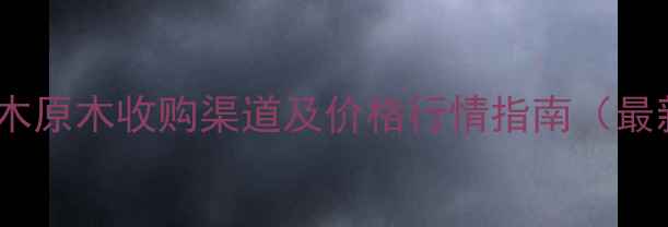 图片 全国杉木原木收购渠道及价格行情指南（最新版）2