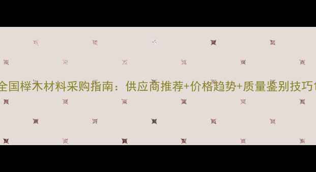 图片 全国榉木材料采购指南：供应商推荐+价格趋势+质量鉴别技巧1