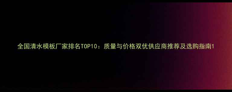 图片 全国清水模板厂家排名TOP10：质量与价格双优供应商推荐及选购指南1