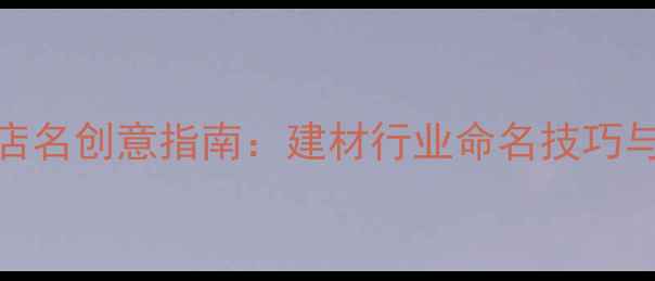 图片 全国石材店名创意指南：建材行业命名技巧与爆款案例