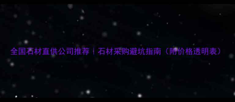 图片 全国石材直供公司推荐｜石材采购避坑指南（附价格透明表）