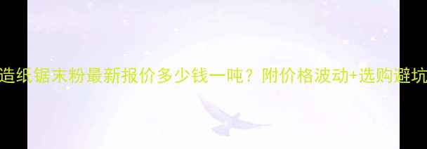 图片 全国造纸锯末粉最新报价多少钱一吨？附价格波动+选购避坑指南