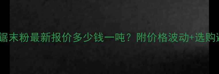 图片 全国造纸锯末粉最新报价多少钱一吨？附价格波动+选购避坑指南1