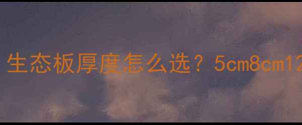 图片 全屋定制必看！生态板厚度怎么选？5cm8cm12cm全+避坑指南