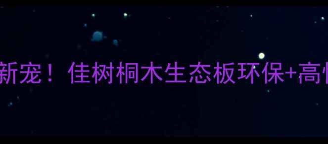 图片 全屋定制新宠！佳树桐木生态板环保+高性价比全2