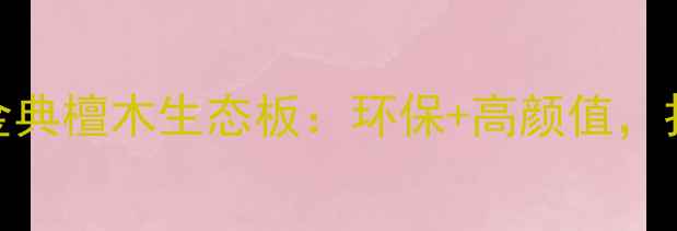 图片 全屋定制新宠！金典檀木生态板：环保+高颜值，打造自然美学家居