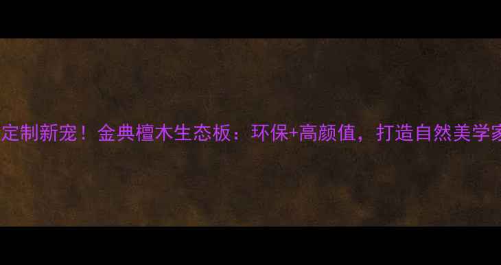 图片 全屋定制新宠！金典檀木生态板：环保+高颜值，打造自然美学家居2