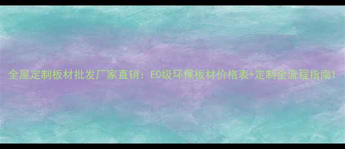 图片 全屋定制板材批发厂家直销：E0级环保板材价格表+定制全流程指南1