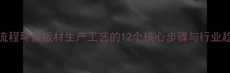 图片 全流程环保板材生产工艺的12个核心步骤与行业趋势