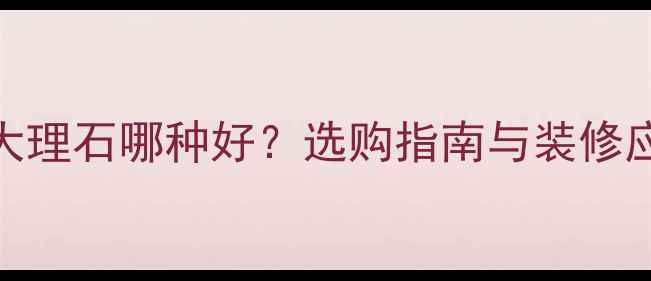 图片 全白大理石哪种好？选购指南与装修应用全