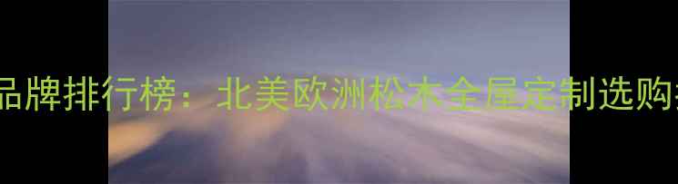图片 全进口松木家具品牌排行榜：北美欧洲松木全屋定制选购指南与保养秘籍1