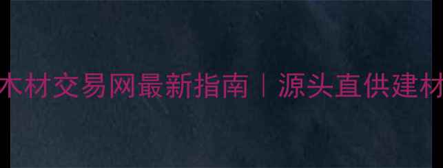 图片 内蒙古二连木材交易网最新指南｜源头直供建材采购全攻略