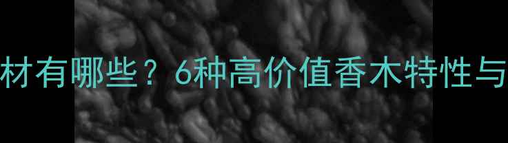 图片 冰片香木材有哪些？6种高价值香木特性与选购指南