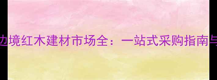 图片 凭祥中越边境红木建材市场全：一站式采购指南与价格优势