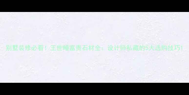 图片 别墅装修必看！王世疃富贵石材全：设计师私藏的5大选购技巧1