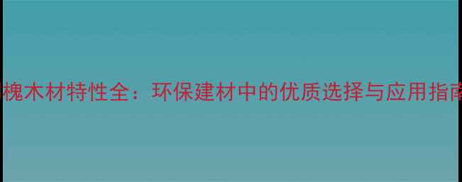 图片 刺槐木材特性全：环保建材中的优质选择与应用指南2
