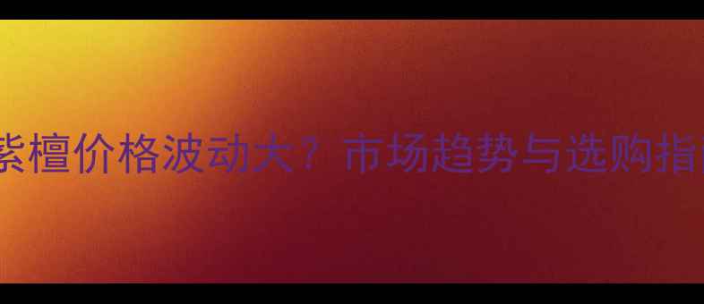 图片 刺猬紫檀价格波动大？市场趋势与选购指南全1
