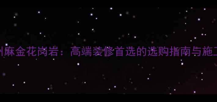 图片 加州麻金花岗岩：高端装修首选的选购指南与施工全