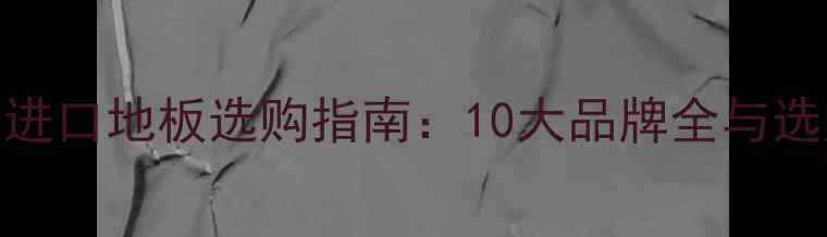 图片 加拿大进口地板选购指南：10大品牌全与选购秘籍