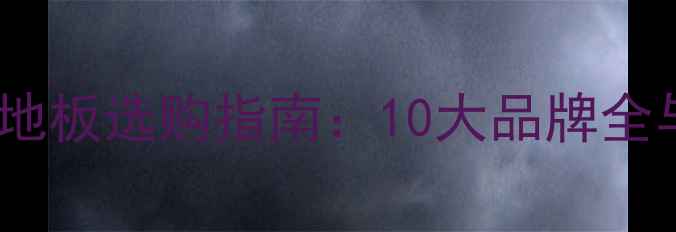 图片 加拿大进口地板选购指南：10大品牌全与选购秘籍1