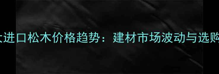 图片 加拿大进口松木价格趋势：建材市场波动与选购指南1