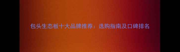 图片 包头生态板十大品牌推荐：选购指南及口碑排名