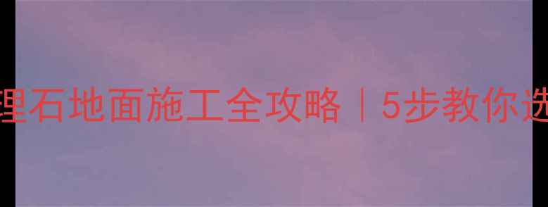 图片 北京上海大理石地面施工全攻略｜5步教你选对公司避坑