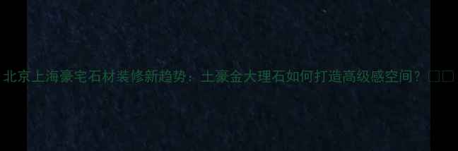 图片 北京上海豪宅石材装修新趋势：土豪金大理石如何打造高级感空间？🏠💎