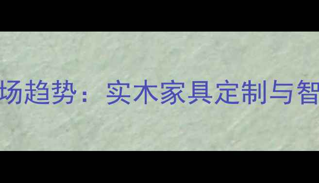 图片 北京环保建材市场趋势：实木家具定制与智能家居融合创新