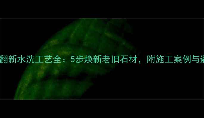 图片 北京石材翻新水洗工艺全：5步焕新老旧石材，附施工案例与避坑指南1