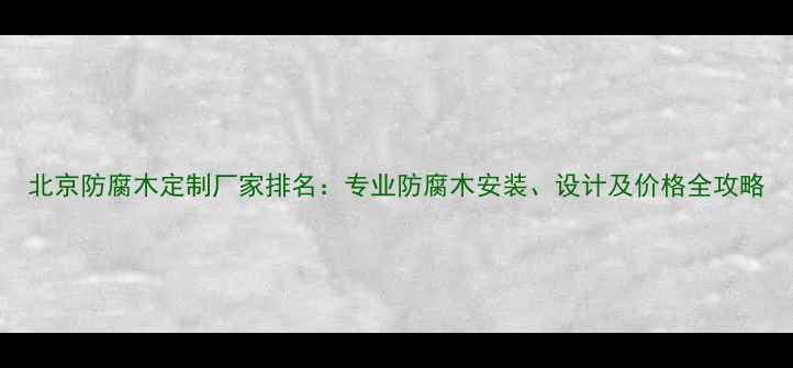 图片 北京防腐木定制厂家排名：专业防腐木安装、设计及价格全攻略