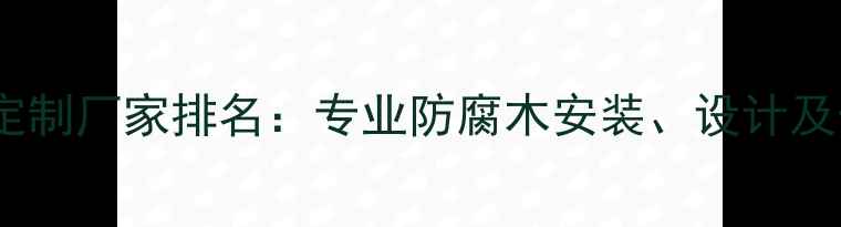 图片 北京防腐木定制厂家排名：专业防腐木安装、设计及价格全攻略1