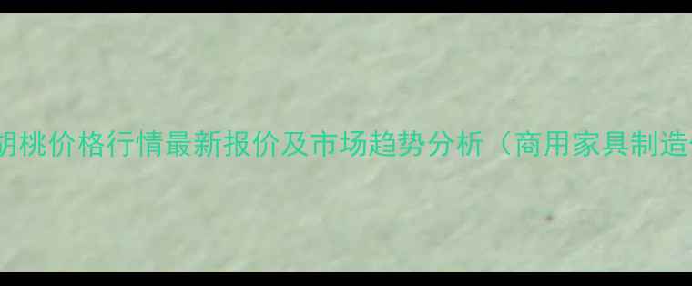图片 北美黑胡桃价格行情最新报价及市场趋势分析（商用家具制造优选）1