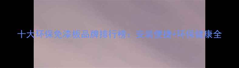 图片 十大环保免漆板品牌排行榜：安装便捷+环保健康全