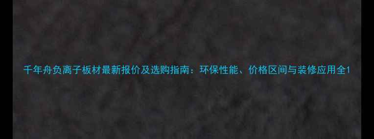 图片 千年舟负离子板材最新报价及选购指南：环保性能、价格区间与装修应用全1