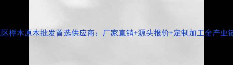 图片 华东地区榉木原木批发首选供应商：厂家直销+源头报价+定制加工全产业链服务1