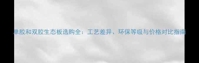 图片 单胶和双胶生态板选购全：工艺差异、环保等级与价格对比指南