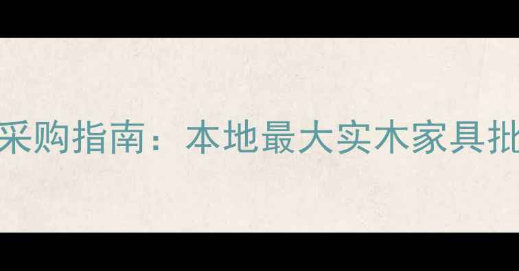 图片 南宁实木建材采购指南：本地最大实木家具批发市场全攻略