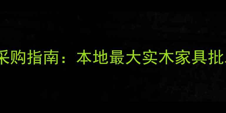 图片 南宁实木建材采购指南：本地最大实木家具批发市场全攻略2