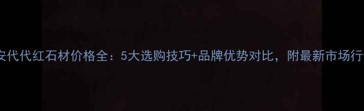 图片 南安代代红石材价格全：5大选购技巧+品牌优势对比，附最新市场行情1