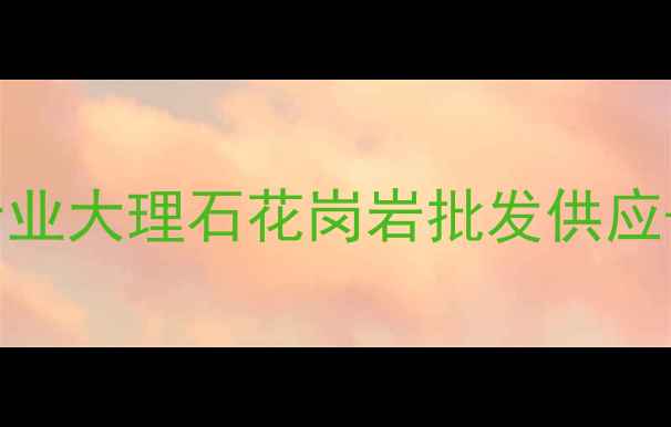 图片 南安宏星石材加工厂｜专业大理石花岗岩批发供应-福建南安知名石材品牌1