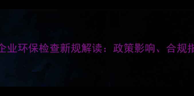图片 南安水头石材加工企业环保检查新规解读：政策影响、合规指南与行业应对策略