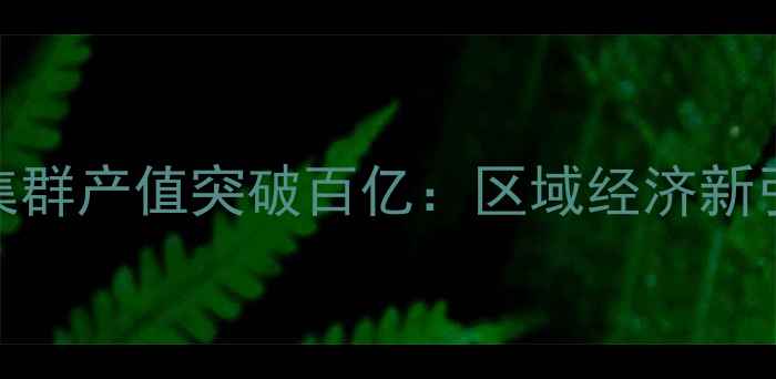 图片 南康建材产业集群产值突破百亿：区域经济新引擎的崛起之路