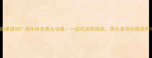 图片 南康建材广场木材交易全攻略：一站式采购指南，源头直供价格透明1