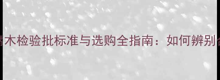 图片 南方松防腐木检验批标准与选购全指南：如何辨别合格产品？