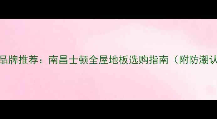 图片 南昌本地地板品牌推荐：南昌士顿全屋地板选购指南（附防潮认证环保测评）